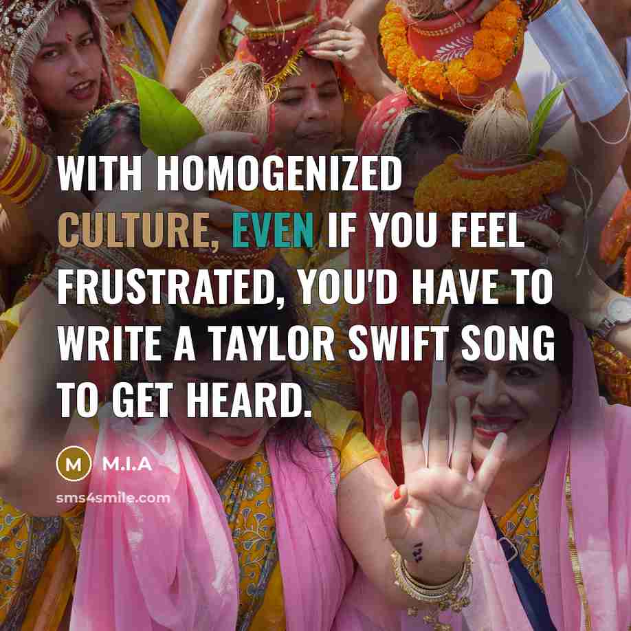 “With homogenized culture, even if you feel frustrated, you'd have to write a Taylor Swift song to get heard.” quote by M.I.A