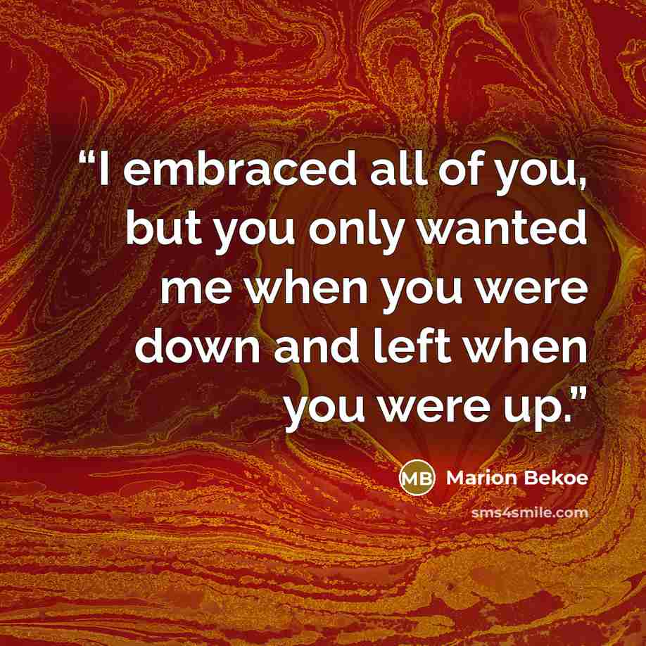 “I embraced all of you, but you only wanted me when you were down and left when you were up.” quote by Marion Bekoe