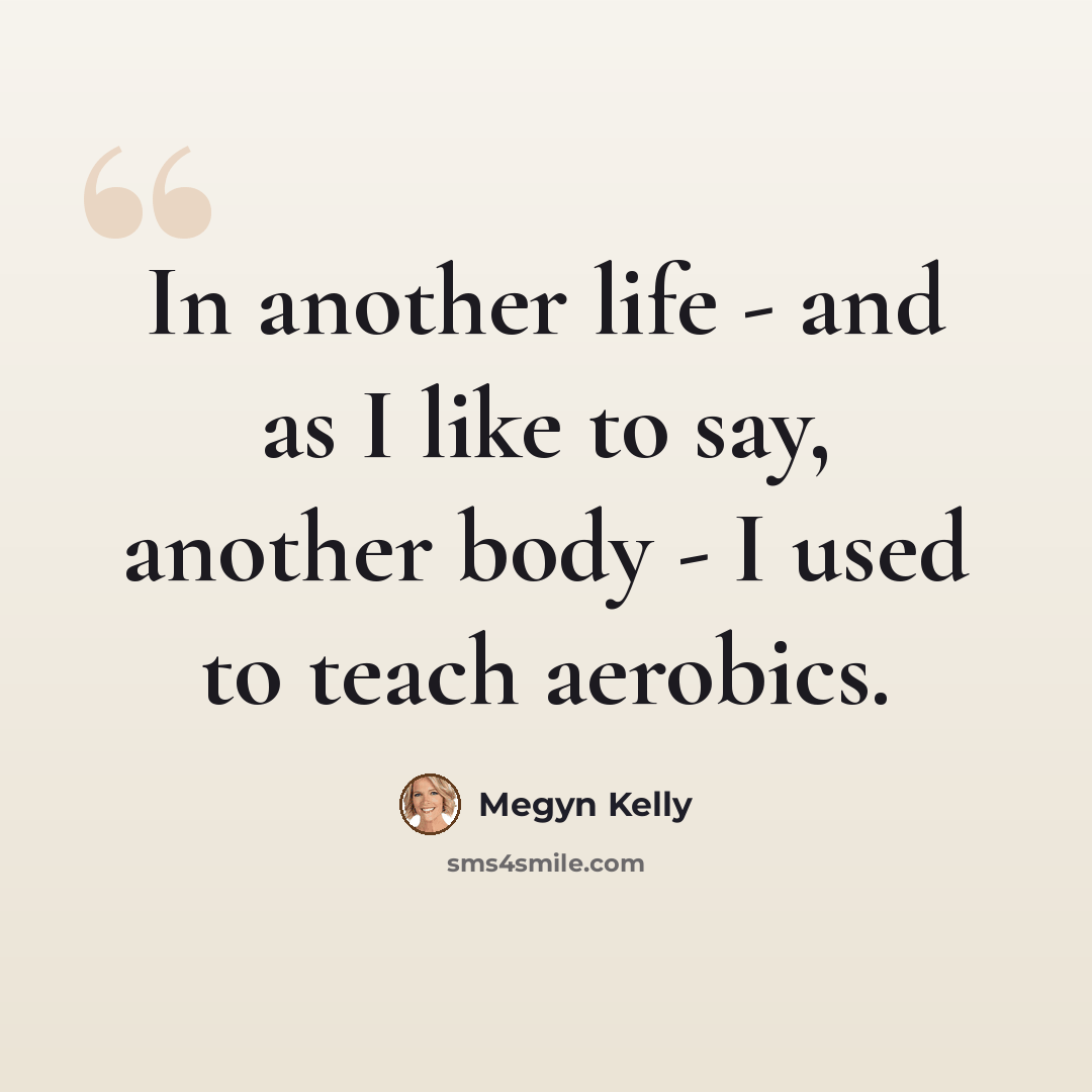 “In another life - and as I like to say, another body - I used to teach aerobics.” quote by Megyn Kelly
