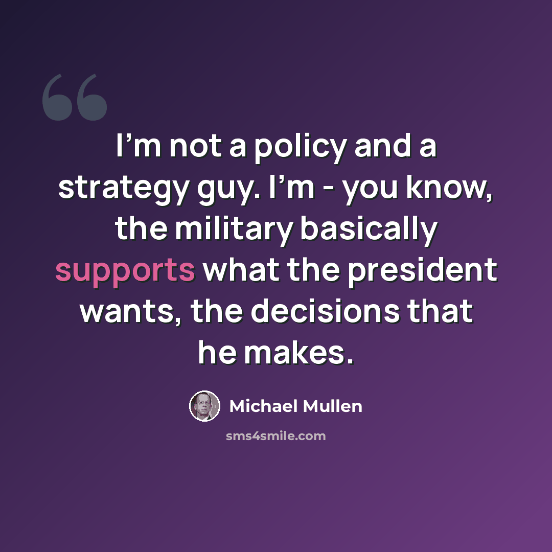 “I'm not a policy and a strategy guy. I'm - you know, the military basically supports what the president wants, the decisions that he makes.” quote by Michael Mullen
