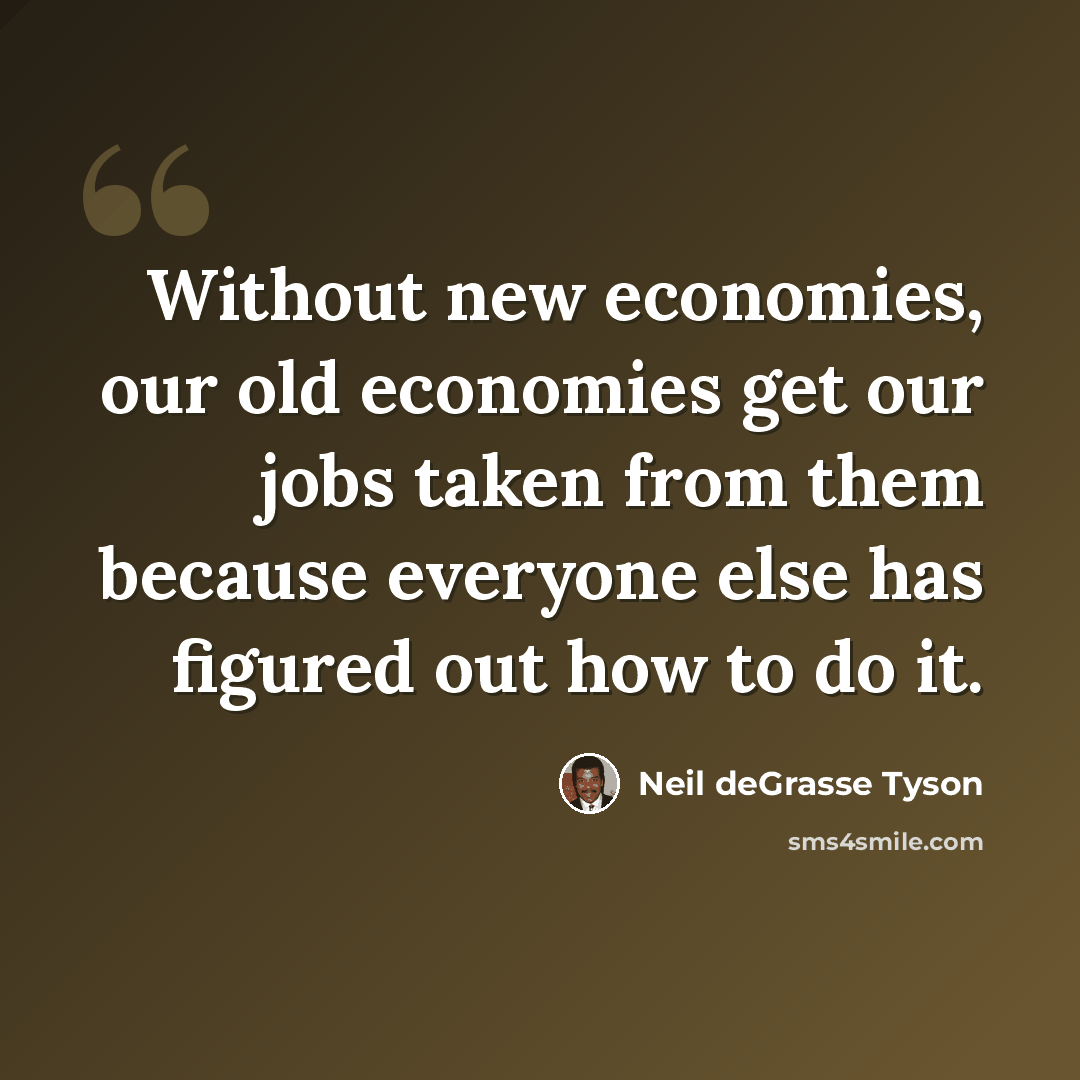 “Without new economies, our old economies get our jobs taken from them because everyone else has figured out how to do it.” quote by Neil deGrasse Tyson
