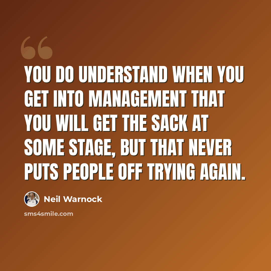 “You do understand when you get into management that you will get the sack at some stage, but that never puts people off trying again.” quote by Neil Warnock