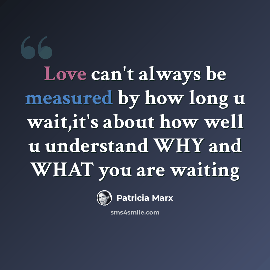 “Love can't always be measured by how long u wait,it's about how well u understand WHY and WHAT you are waiting” quote by Patricia Marx