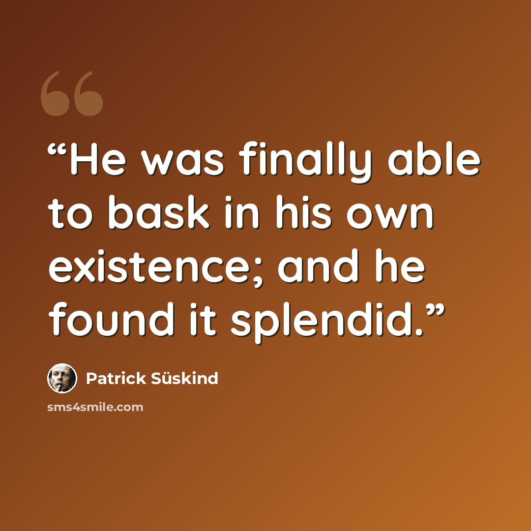 “He was finally able to bask in his own existence; and he found it splendid.” quote by Patrick Süskind