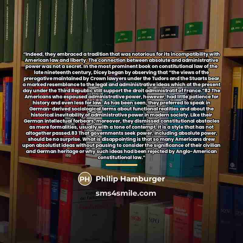 “Indeed, they embraced a tradition that was notorious for its incompatibility with American law and liberty. The connection between absolute and administrative power was not a secret. In the most prominent book on constitutional law of the late nineteenth century, Dicey began by observing that “the…” quote by Philip Hamburger
