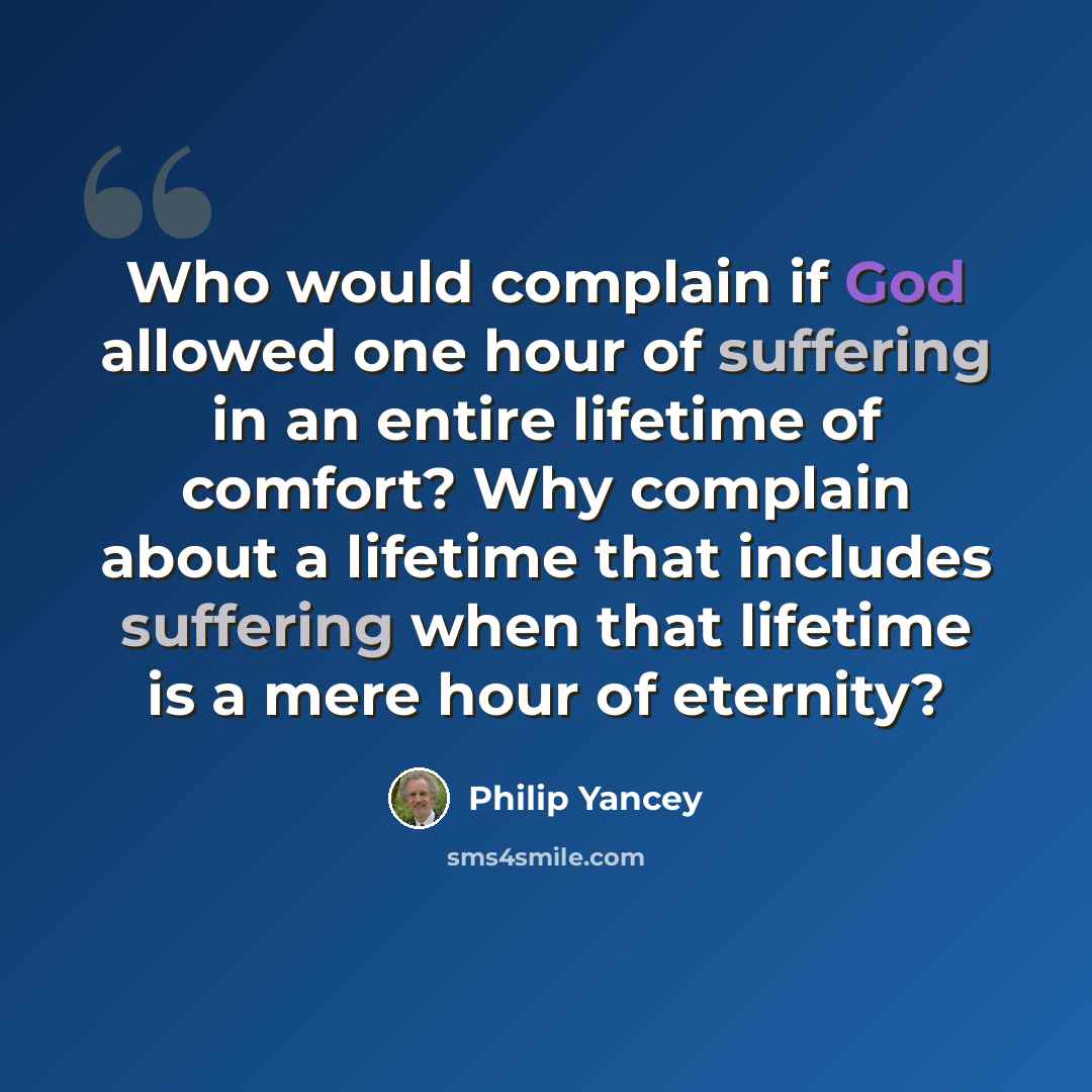 “Who would complain if God allowed one hour of suffering in an entire lifetime of comfort? Why complain about a lifetime that includes suffering when that lifetime is a mere hour of eternity?” quote by Philip Yancey