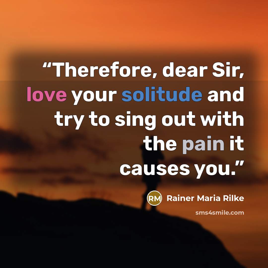 “Therefore, dear Sir, love your solitude and try to sing out with the pain it causes you.” quote by Rainer Maria Rilke