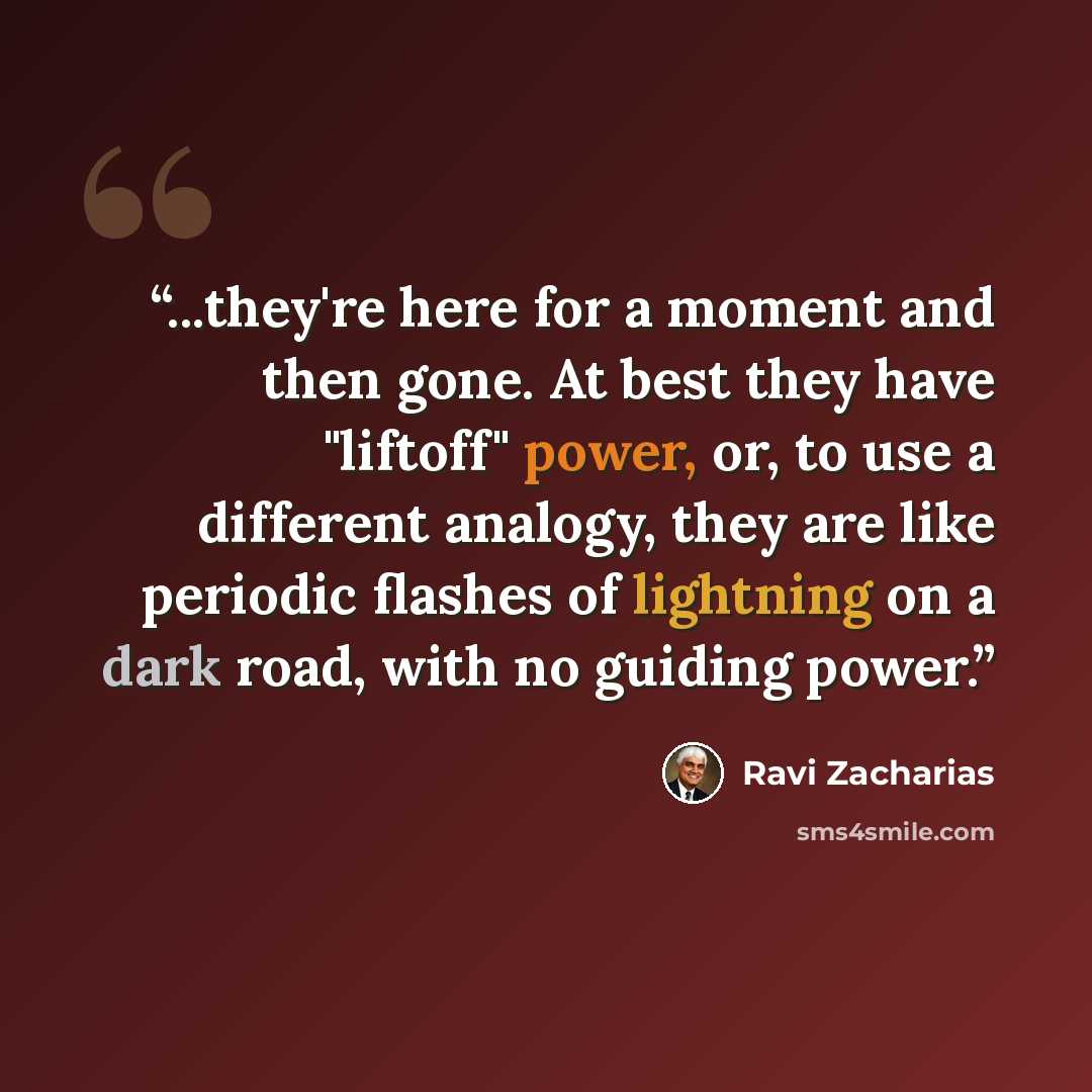 “...they're here for a moment and then gone. At best they have "liftoff" power, or, to use a different analogy, they are like periodic flashes of lightning on a dark road, with no guiding power.” quote by Ravi Zacharias