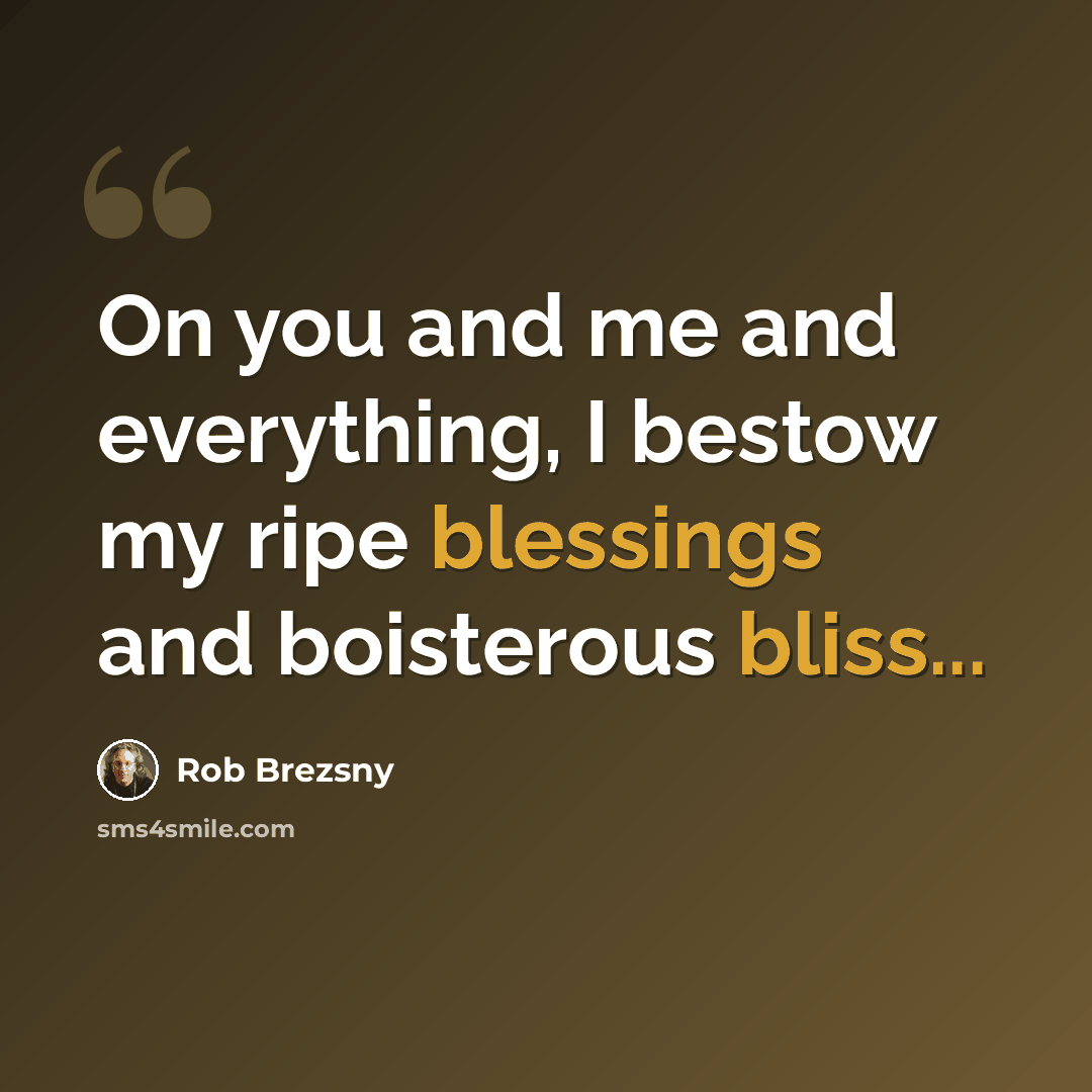 “On you and me and everything, I bestow my ripe blessings and boisterous bliss...” quote by Rob Brezsny