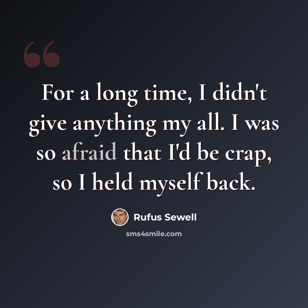 “For a long time, I didn't give anything my all. I was so afraid that I'd be crap, so I held myself back.” quote by Rufus Sewell