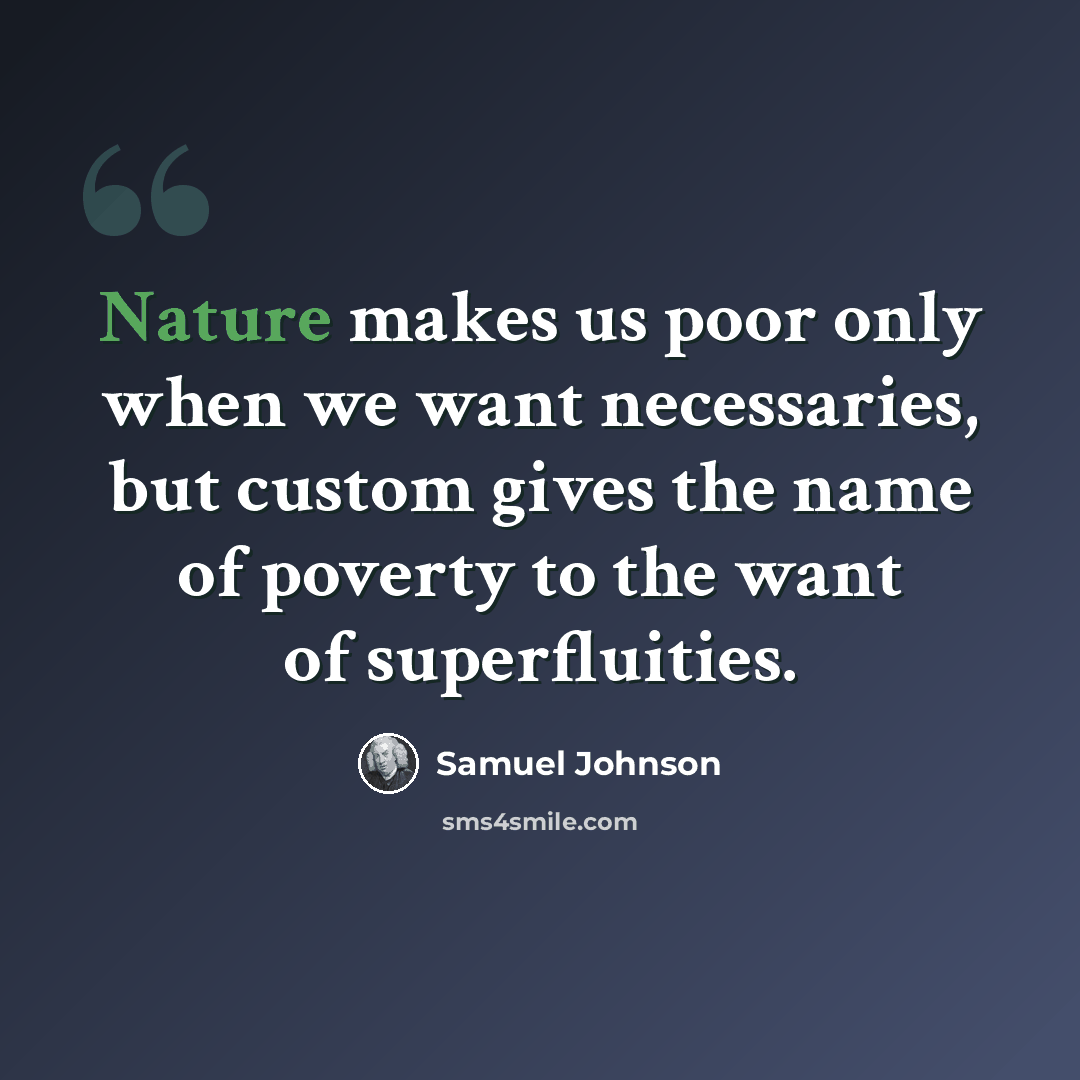 “Nature makes us poor only when we want necessaries, but custom gives the name of poverty to the want of superfluities.” quote by Samuel Johnson