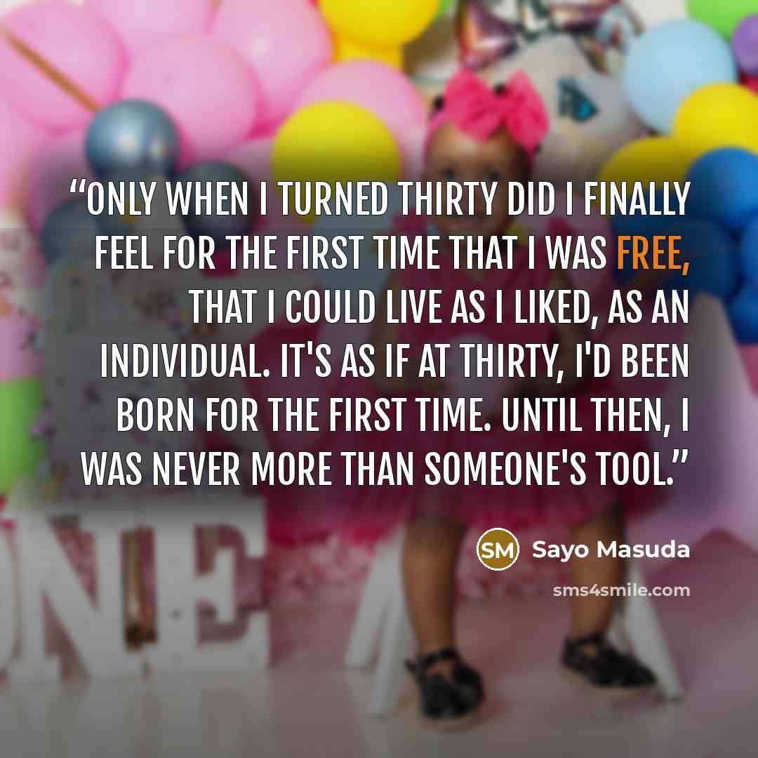 “Only when I turned thirty did I finally feel for the first time that I was free, that I could live as I liked, as an individual. It's as if at thirty, I'd been born for the first time. Until then, I was never more than someone's tool.” quote by Sayo Masuda
