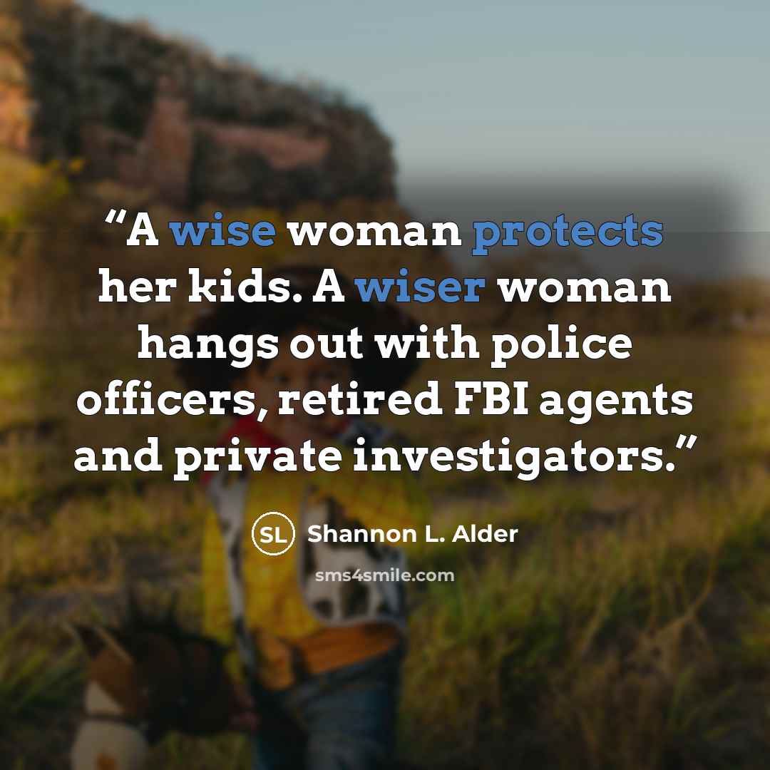 “A wise woman protects her kids. A wiser woman hangs out with police officers, retired FBI agents and private investigators.” quote by Shannon L. Alder