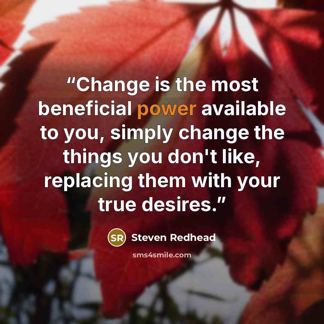 “Change is the most beneficial power available to you, simply change the things you don't like, replacing them with your true desires.” quote by Steven Redhead