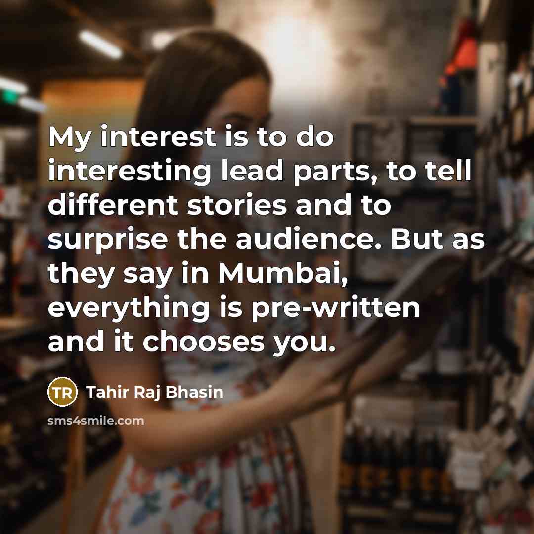 “My interest is to do interesting lead parts, to tell different stories and to surprise the audience. But as they say in Mumbai, everything is pre-written and it chooses you.” quote by Tahir Raj Bhasin