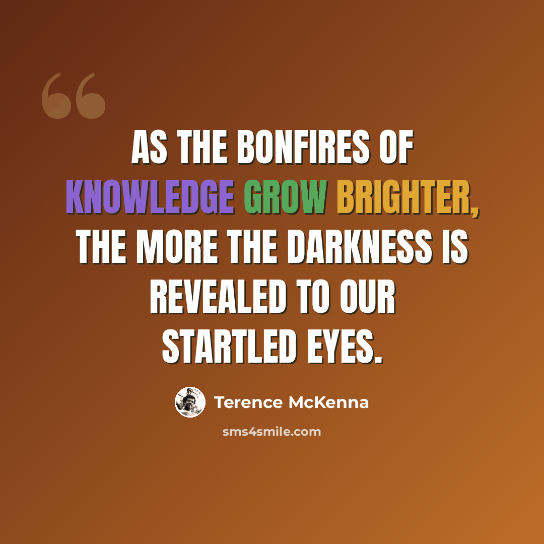 “As the bonfires of knowledge grow brighter, the more the darkness is revealed to our startled eyes.” quote by Terence McKenna