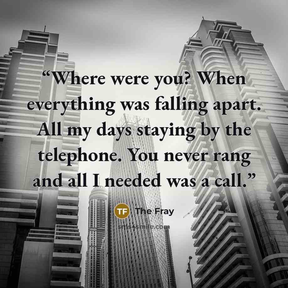 “Where were you? When everything was falling apart. All my days staying by the telephone. You never rang and all I needed was a call.” quote by The Fray