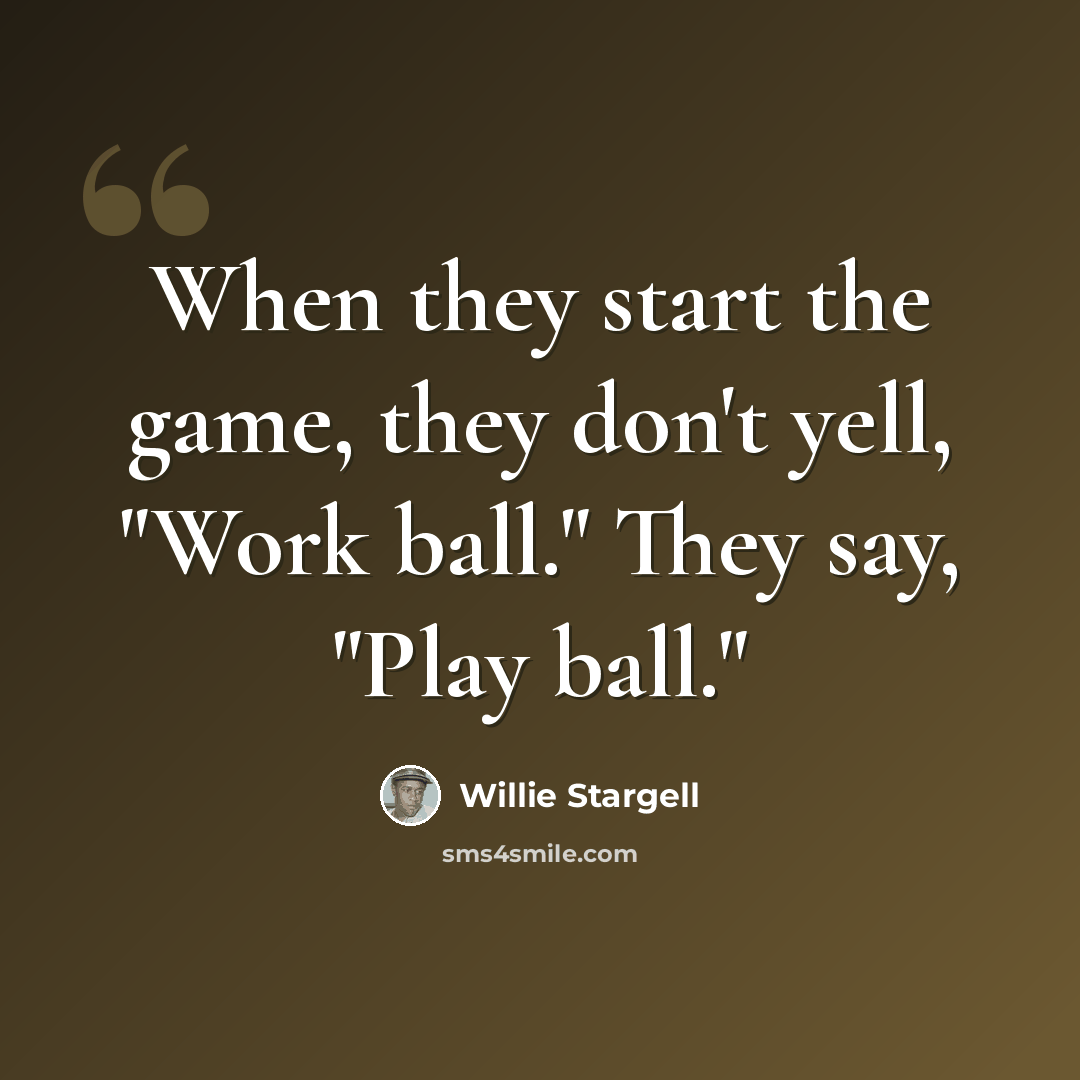 “When they start the game, they don't yell, "Work ball." They say, "Play ball."” quote by Willie Stargell