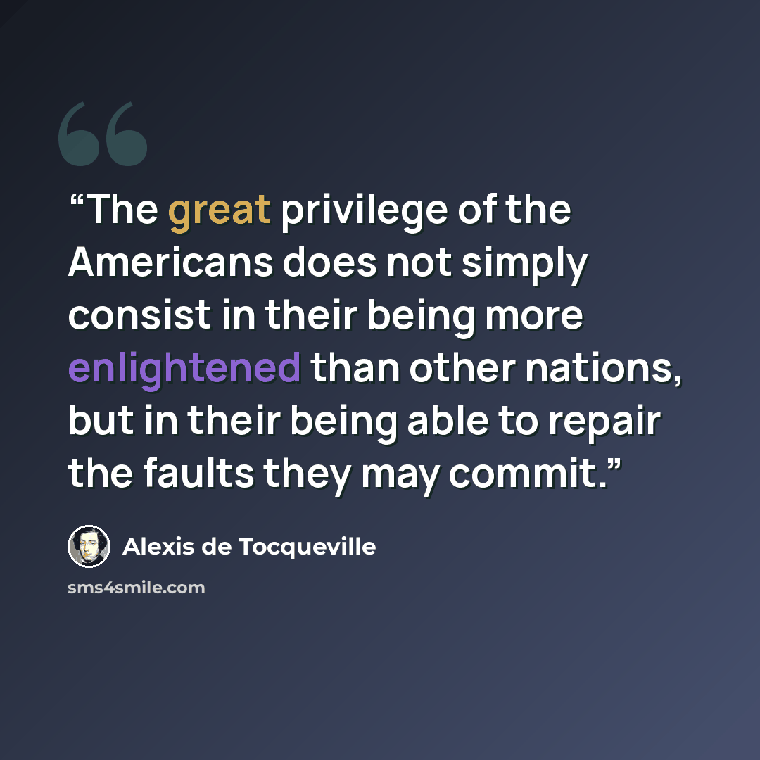 “The great privilege of the Americans does not simply consist in their being more enlightened than other nations, but in their being able to repair the faults they may commit.” quote by Alexis de Tocqueville