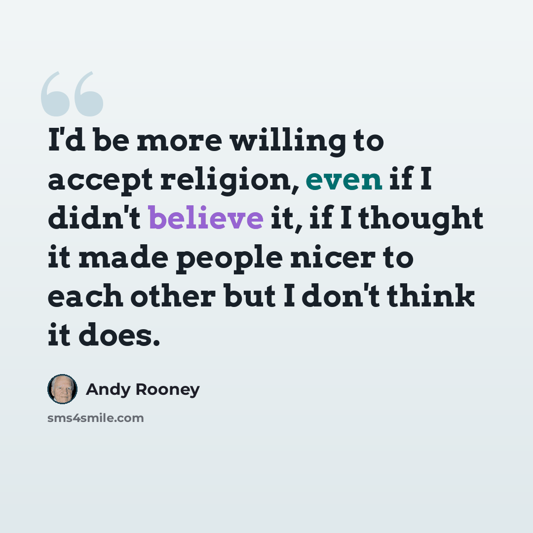 “I'd be more willing to accept religion, even if I didn't believe it, if I thought it made people nicer to each other but I don't think it does.” quote by Andy Rooney