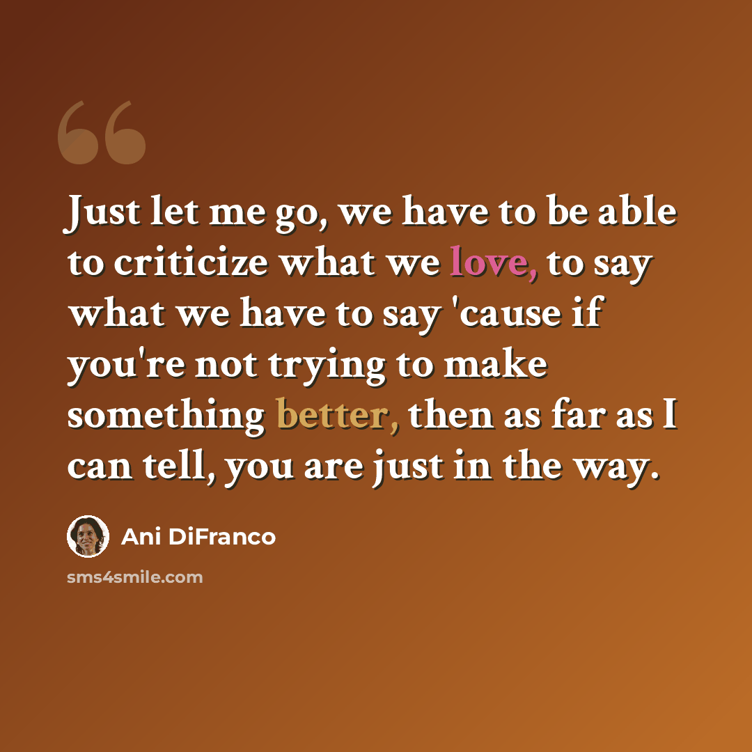 “Just let me go, we have to be able to criticize what we love, to say what we have to say 'cause if you're not trying to make something better, then as far as I can tell, you are just in the way.” quote by Ani DiFranco