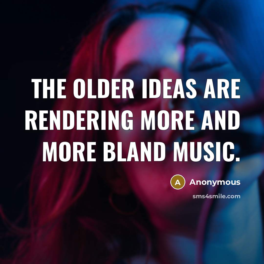 “The older ideas are rendering more and more bland music.” quote by Anonymous