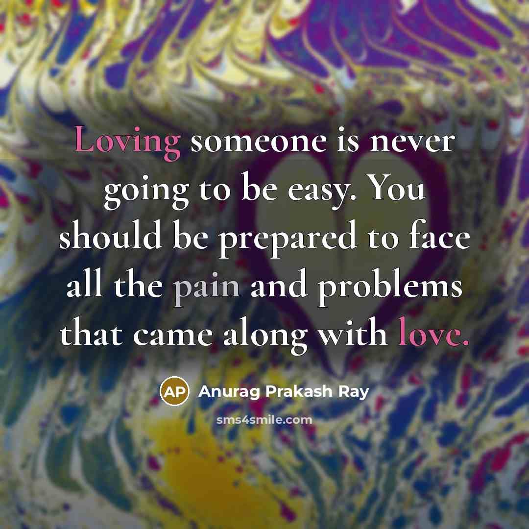 “Loving someone is never going to be easy. You should be prepared to face all the pain and problems that came along with love.” quote by Anurag Prakash Ray