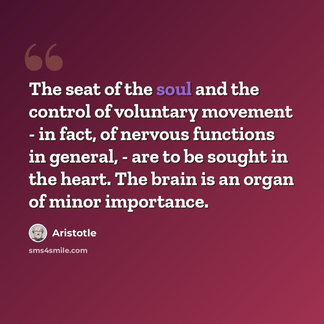 “The seat of the soul and the control of voluntary movement - in fact, of nervous functions in general, - are to be sought in the heart. The brain is an organ of minor importance.” quote by Aristotle