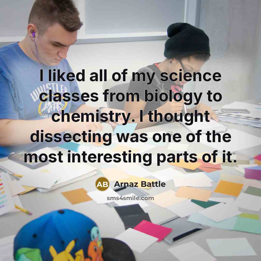 “I liked all of my science classes from biology to chemistry. I thought dissecting was one of the most interesting parts of it.” quote by Arnaz Battle