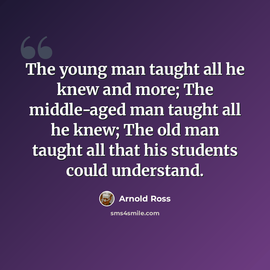 “The young man taught all he knew and more; The middle-aged man taught all he knew; The old man taught all that his students could understand.” quote by Arnold Ross