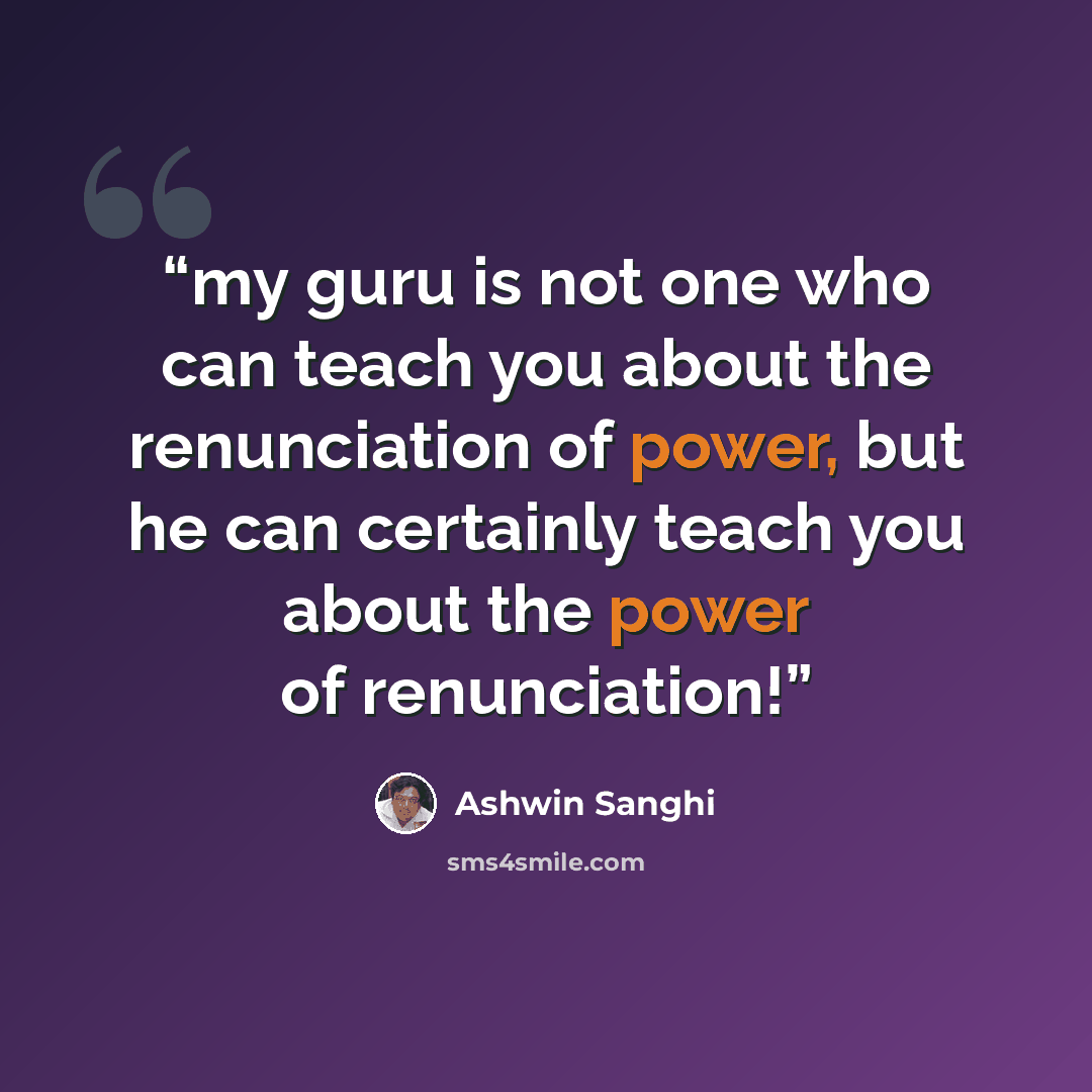 “my guru is not one who can teach you about the renunciation of power, but he can certainly teach you about the power of renunciation!” quote by Ashwin Sanghi
