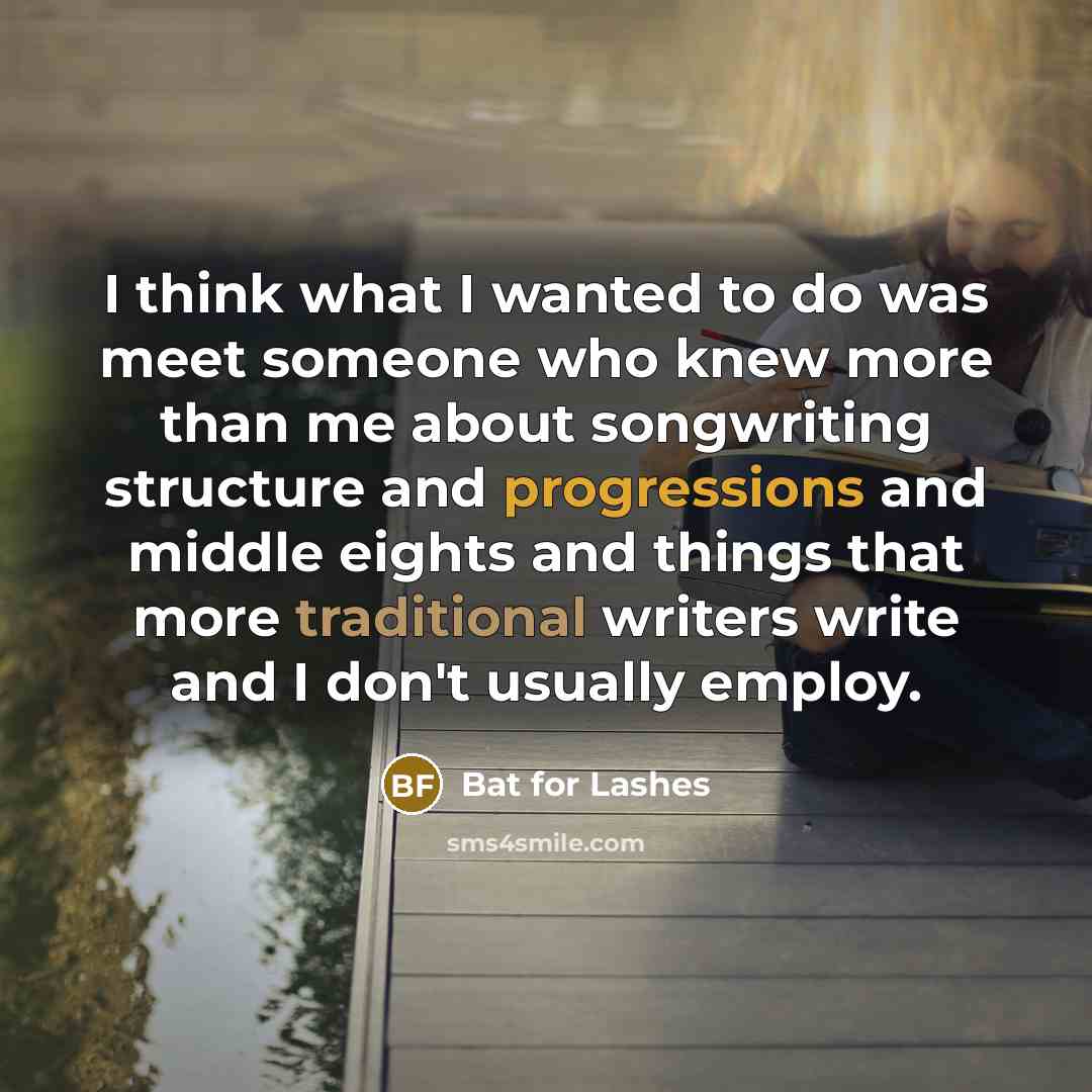 “I think what I wanted to do was meet someone who knew more than me about songwriting structure and progressions and middle eights and things that more traditional writers write and I don't usually employ.” quote by Bat for Lashes