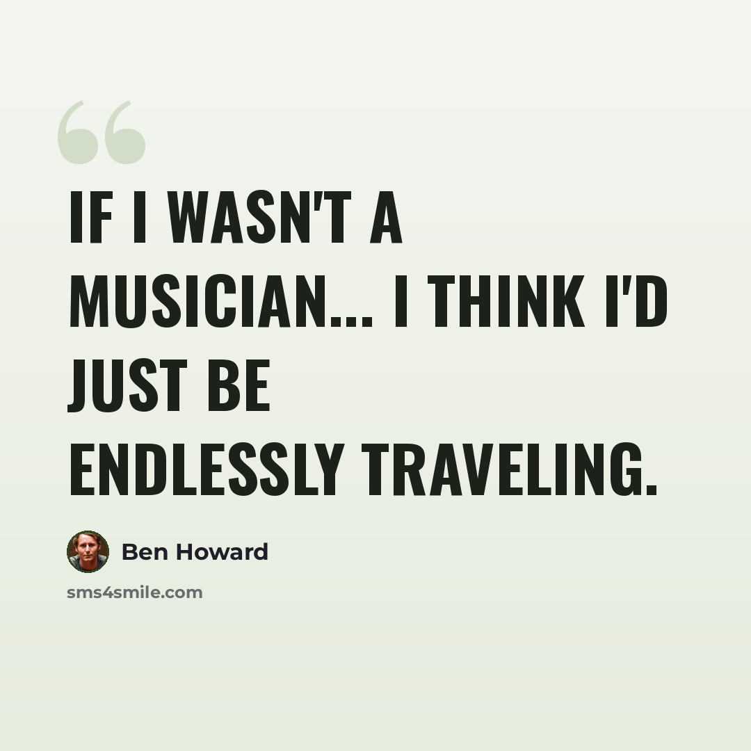 “If I wasn't a musician... I think I'd just be endlessly traveling.” quote by Ben Howard