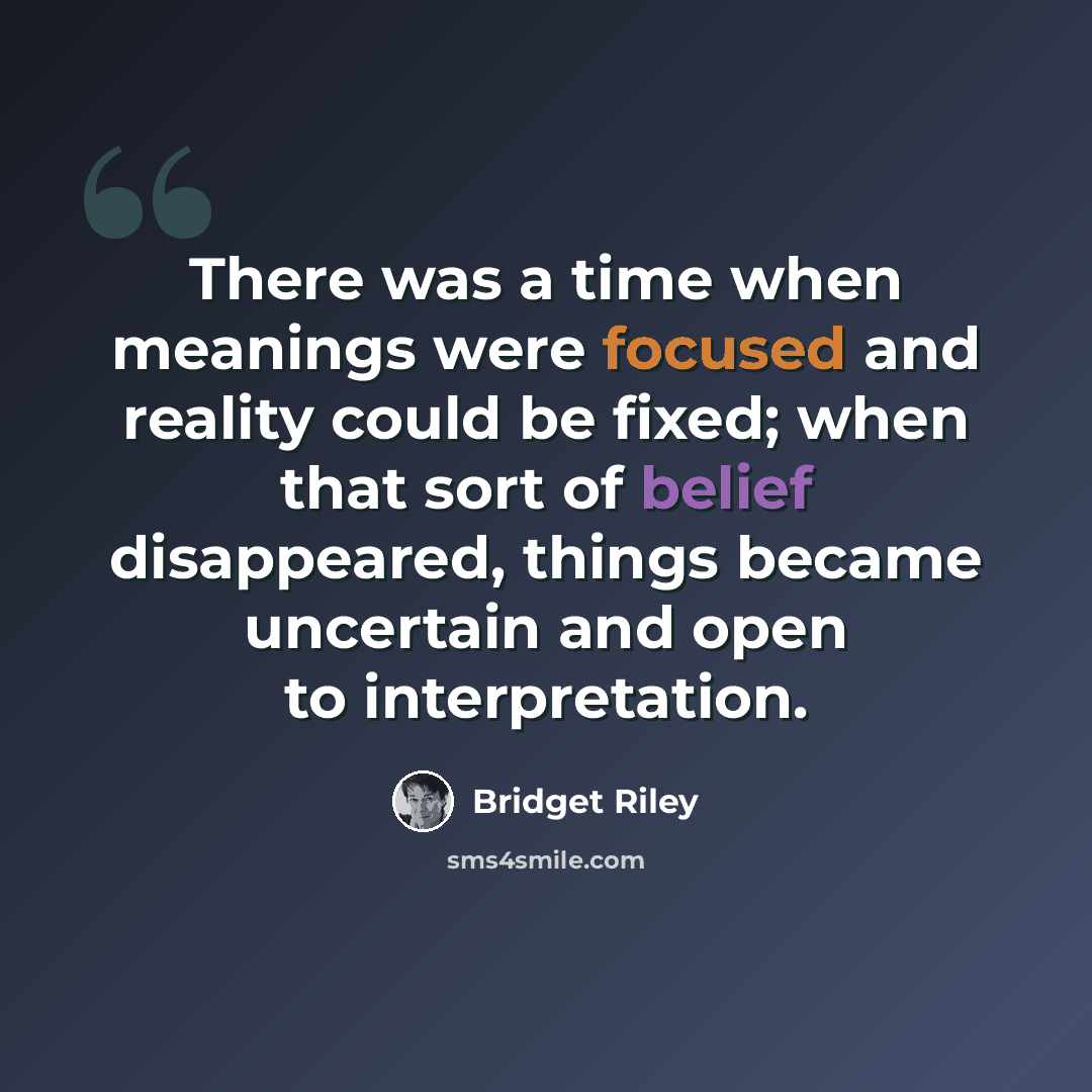 “There was a time when meanings were focused and reality could be fixed; when that sort of belief disappeared, things became uncertain and open to interpretation.” quote by Bridget Riley