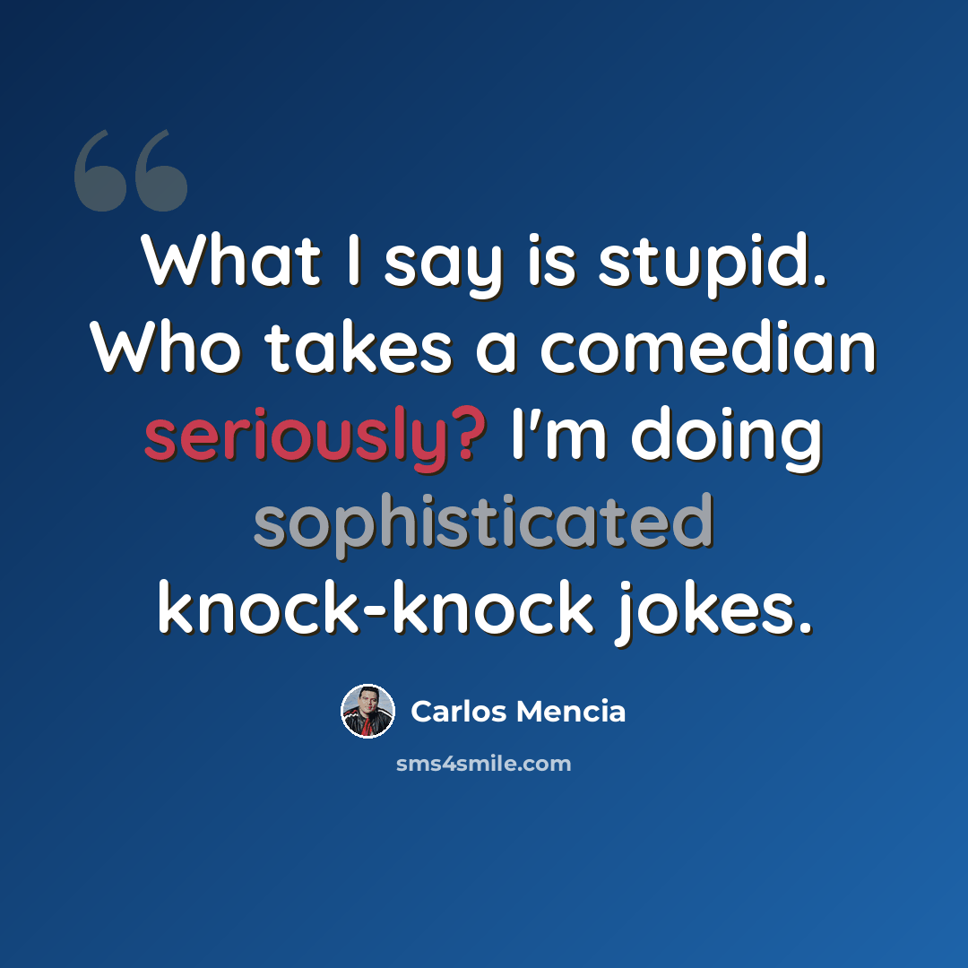 “What I say is stupid. Who takes a comedian seriously? I'm doing sophisticated knock-knock jokes.” quote by Carlos Mencia