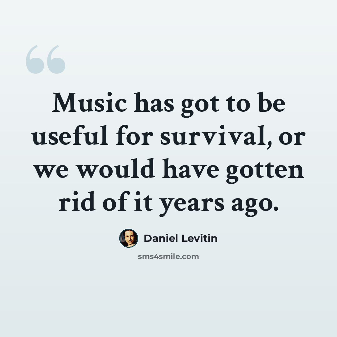 “Music has got to be useful for survival, or we would have gotten rid of it years ago.” quote by Daniel Levitin