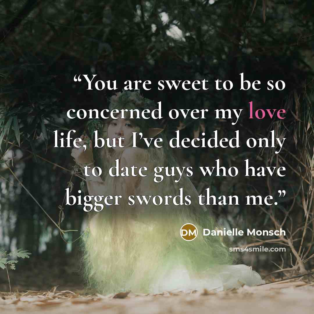 “You are sweet to be so concerned over my love life, but I’ve decided only to date guys who have bigger swords than me.” quote by Danielle Monsch