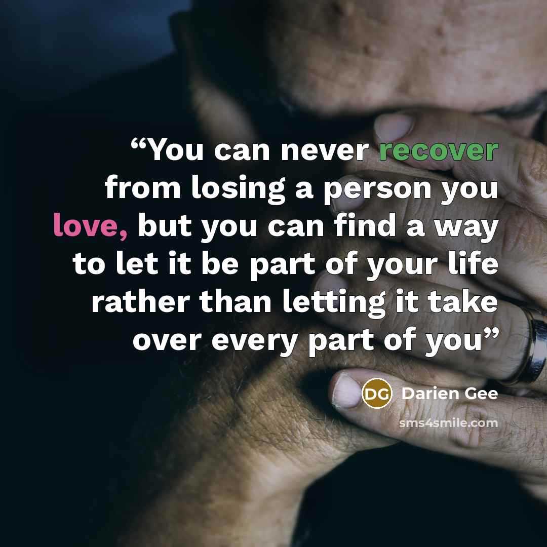 “You can never recover from losing a person you love, but you can find a way to let it be part of your life rather than letting it take over every part of you” quote by Darien Gee