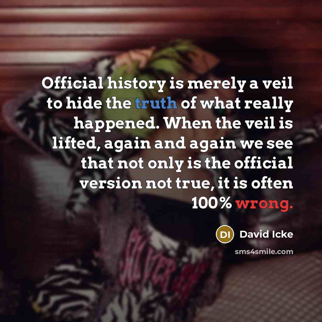 “Official history is merely a veil to hide the truth of what really happened. When the veil is lifted, again and again we see that not only is the official version not true, it is often 100% wrong.” quote by David Icke