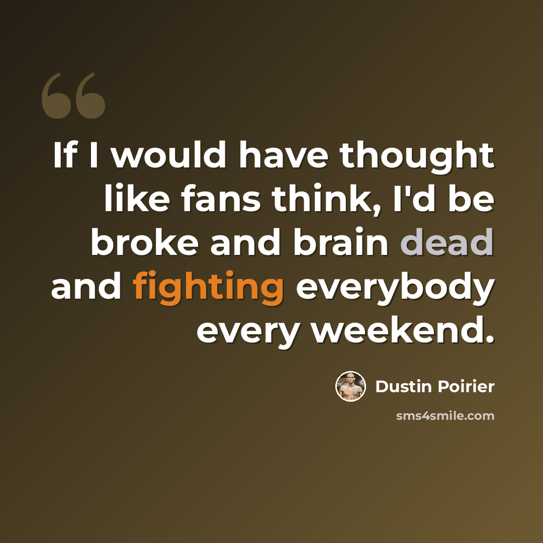 “If I would have thought like fans think, I'd be broke and brain dead and fighting everybody every weekend.” quote by Dustin Poirier