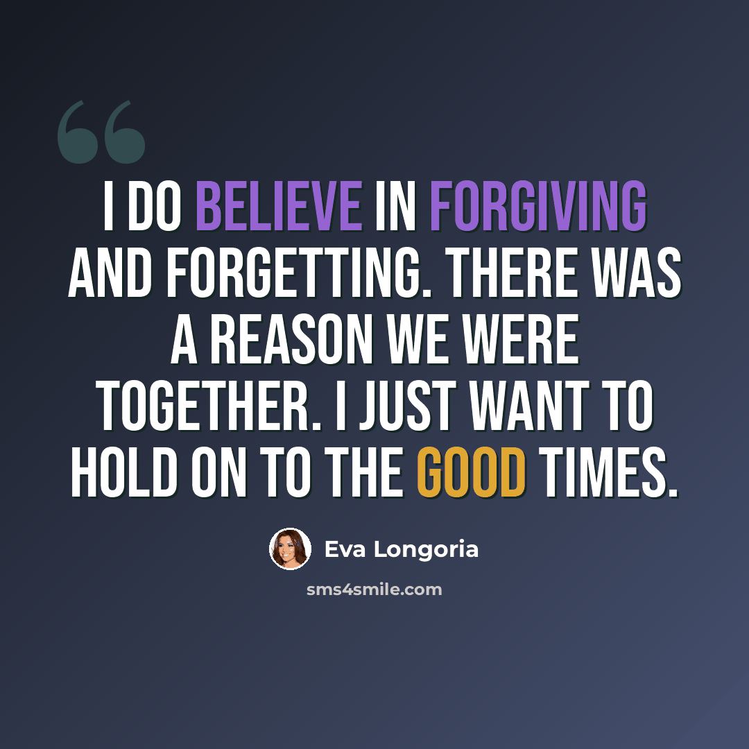 “I do believe in forgiving and forgetting. There was a reason we were together. I just want to hold on to the good times.” quote by Eva Longoria