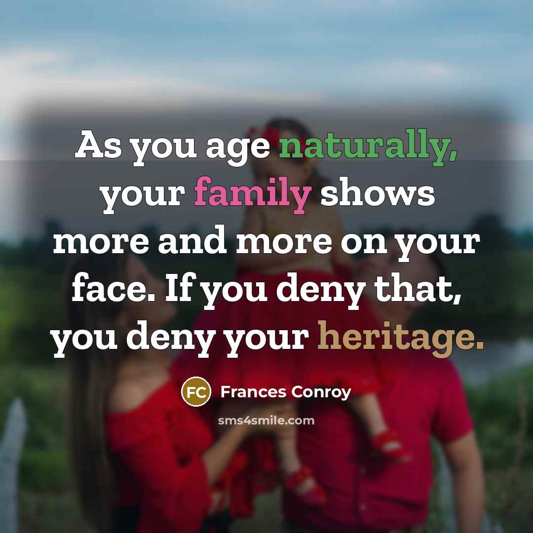 “As you age naturally, your family shows more and more on your face. If you deny that, you deny your heritage.” quote by Frances Conroy