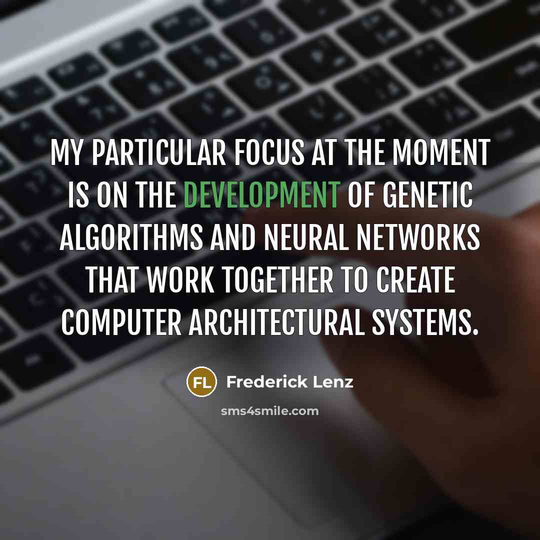 “My particular focus at the moment is on the development of genetic algorithms and neural networks that work together to create computer architectural systems.” quote by Frederick Lenz