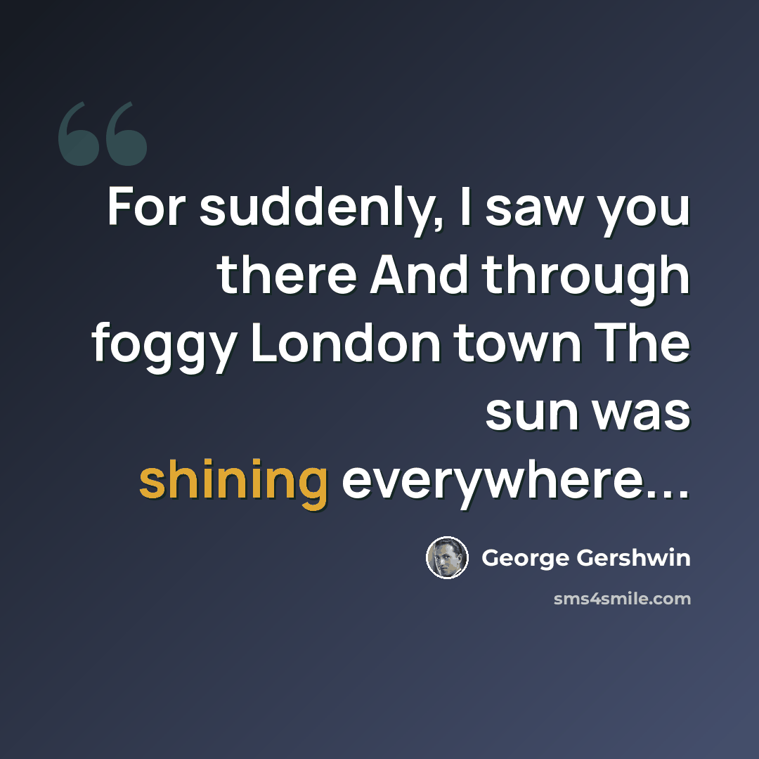 “For suddenly, I saw you there And through foggy London town The sun was shining everywhere...” quote by George Gershwin