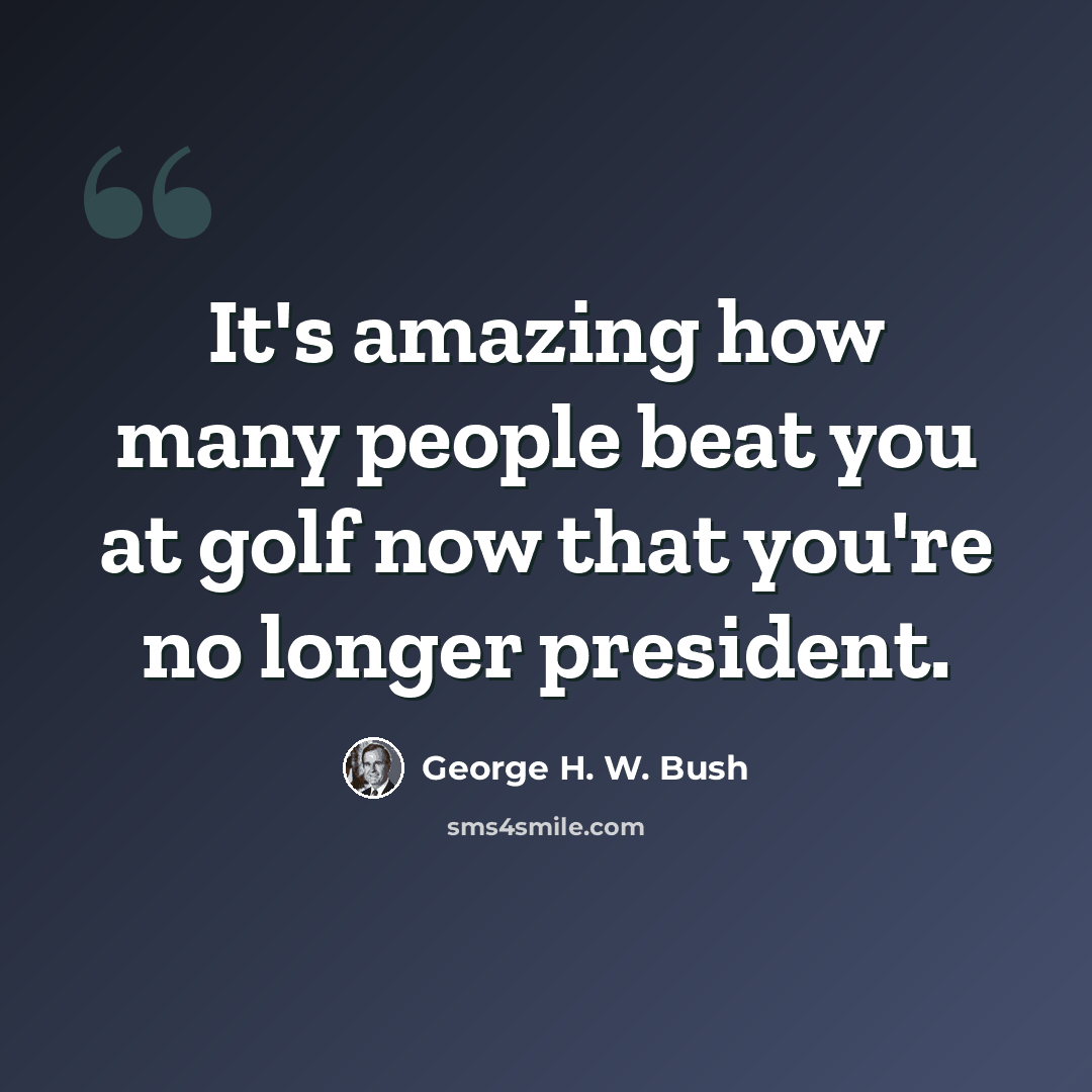 “It's amazing how many people beat you at golf now that you're no longer president.” quote by George H. W. Bush