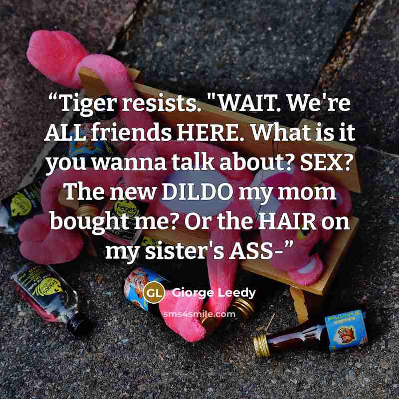 “Tiger resists. "WAIT. We're ALL friends HERE. What is it you wanna talk about? SEX? The new DILDO my mom bought me? Or the HAIR on my sister's ASS-” quote by Giorge Leedy