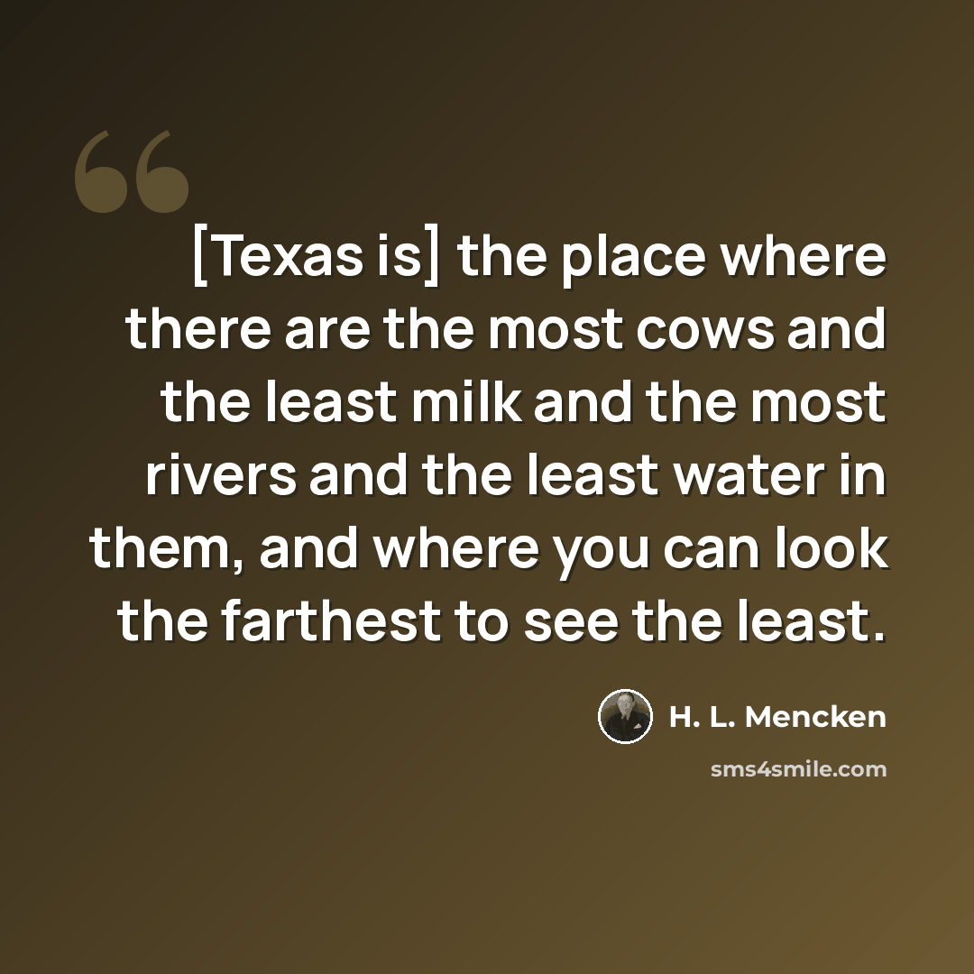 “[Texas is] the place where there are the most cows and the least milk and the most rivers and the least water in them, and where you can look the farthest to see the least.” quote by H. L. Mencken