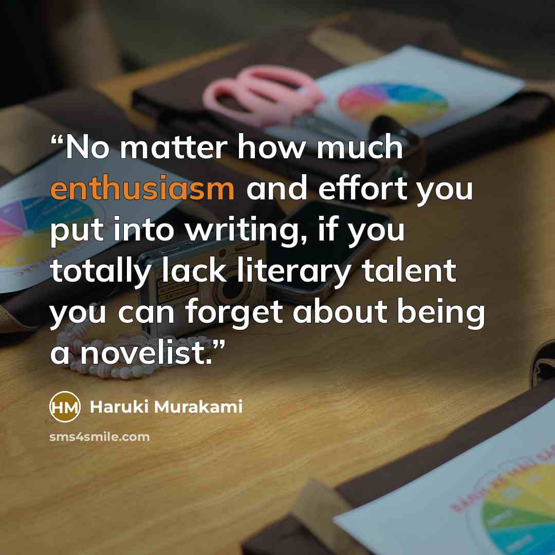 “No matter how much enthusiasm and effort you put into writing, if you totally lack literary talent you can forget about being a novelist.” quote by Haruki Murakami