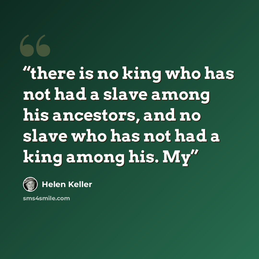 “there is no king who has not had a slave among his ancestors, and no slave who has not had a king among his. My” quote by Helen Keller