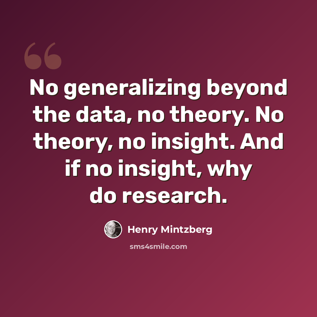 “No generalizing beyond the data, no theory. No theory, no insight. And if no insight, why do research.” quote by Henry Mintzberg